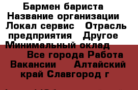 Бармен-бариста › Название организации ­ Локал сервис › Отрасль предприятия ­ Другое › Минимальный оклад ­ 26 200 - Все города Работа » Вакансии   . Алтайский край,Славгород г.